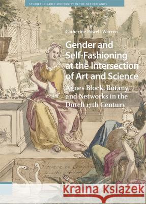 Gender and Self-Fashioning at the Intersection of Art and Science: Agnes Block, Botany, and Networks in the Dutch 17th Century Catherine Powell-Warren 9789463725491