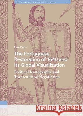 The Portuguese Restoration of 1640 and Its Global Visualization: Political Iconography and Transcultural Negotiation Urte Krass   9789463725637 Amsterdam University Press