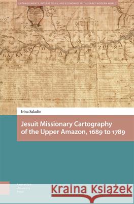 Jesuit Missionary Cartography of the Upper Amazon, 1689 to 1789 Irina Saladin Mohr Siebeck Gmbh&co                     Pamela Selwyn 9789463725651 Amsterdam University Press