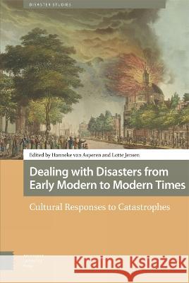 Dealing with Disasters from Early Modern to Mode – Cultural Responses to Catastrophes Hanneke Asperen, Lotte Jensen 9789463725798 