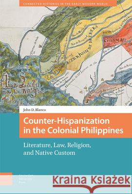 Counter-Hispanization in the Colonial Philippines: Literature, Law, Religion, and Native Custom John Blanco 9789463725880 Amsterdam University Press