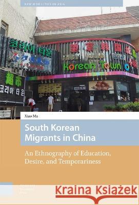 South Korean Migrants in China: An Ethnography of Education, Desire, and Temporariness Xiao Ma 9789463726252 Amsterdam University Press (RJ)