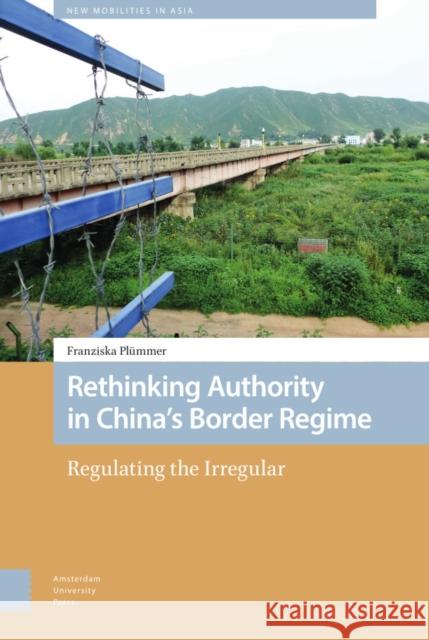 Rethinking Authority in China's Border Regime: Regulating the Irregular DR. ENG Franziska Plummer   9789463726351 Amsterdam University Press