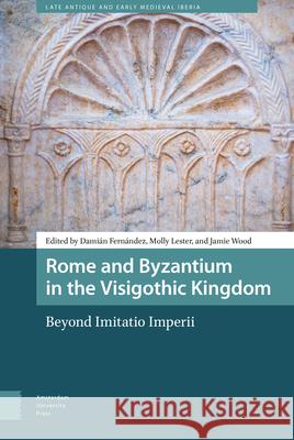 Rome and Byzantium in the Visigothic Kingdom: Beyond Imitatio Imperii Fernández, Damián 9789463726412 Amsterdam University Press