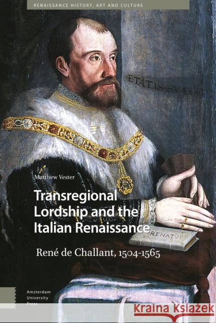 Transregional Lordship and the Italian Renaissance: René de Challant, 1504-1565 Vester, Matthew 9789463726726 Amsterdam University Press