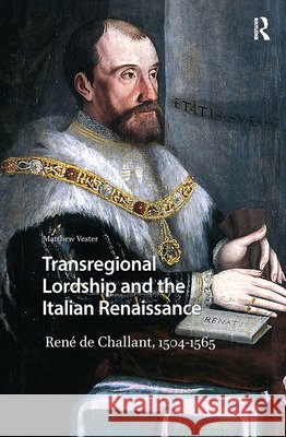 Transregional Lordship and the Italian Renaissance: René de Challant, 1504-1565 Vester, Matthew 9789463726726 Amsterdam University Press