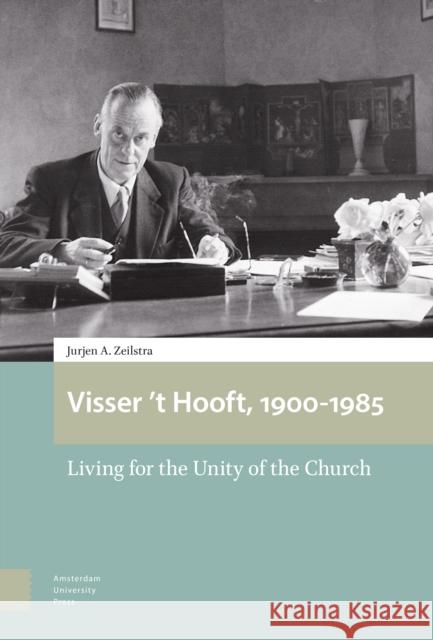 Visser 't Hooft, 1900-1985: Living for the Unity of the Church Jurjen Zeilstra Henry Jansen 9789463726832 Amsterdam Universtity Press