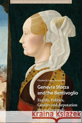 Genevra Sforza and the Bentivoglio: Family, Politics, Gender and Reputation in (and Beyond) Renaissance Bologna Elizabeth Bernhardt 9789463726849