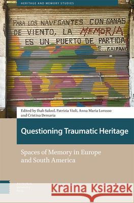 Questioning Traumatic Heritage: Spaces of Memory in Europe and South America Ihab Saloul Patrizia Violi Anna Lorusso 9789463726856