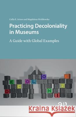 Practicing Decoloniality in Museums: A Guide with Global Examples DR. ENG Csilla Ariese DR. ENG Magdalena Wroblewska  9789463726962 Amsterdam University Press