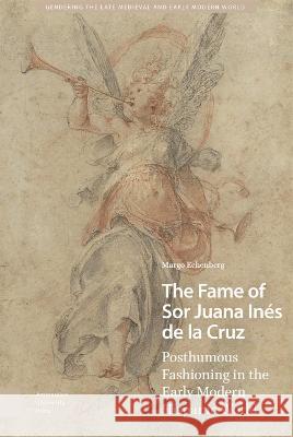 The Fame of Sor Juana In?s de la Cruz: Posthumous Fashioning in the Early Modern Hispanic World Margo Echenberg 9789463727044 Amsterdam University Press