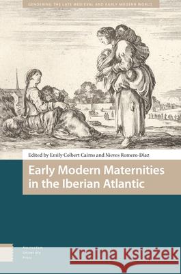 Early Modern Maternities in the Iberian Atlantic Emily Colber Nieves Romero-Diaz 9789463727297 Amsterdam University Press