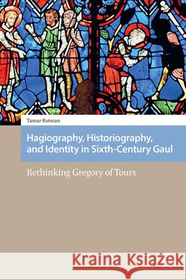Hagiography, Historiography, and Identity in Sixth-Century Gaul: Rethinking Gregory of Tours DR Tamar Rotman   9789463727730 Amsterdam University Press
