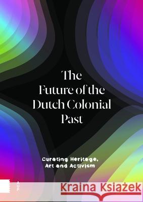 The Future of the Dutch Colonial Past: Curating Heritage, Art and Activism Emma Va Pepijn Brandon Karwan Fatah-Black 9789463727983