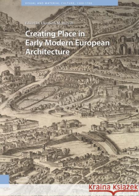 Creating Place in Early Modern European Architecture DR. ENG Elizabeth Merrill   9789463728027 Amsterdam University Press
