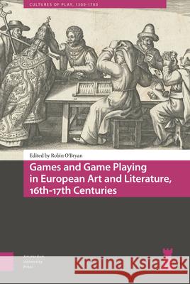 Games and Game Playing in European Art and Literature, 16th-17th Centuries Robin O'Bryan 9789463728119 Amsterdam University Press