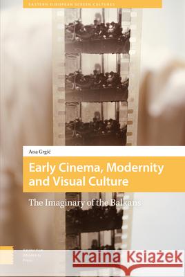 Early Cinema, Modernity and Visual Culture: The Imaginary of the Balkans DR. Ana Grgic   9789463728300