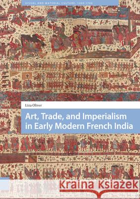 Art, Trade, and Imperialism in Early Modern French India Liza Oliver 9789463728515 Amsterdam University Press