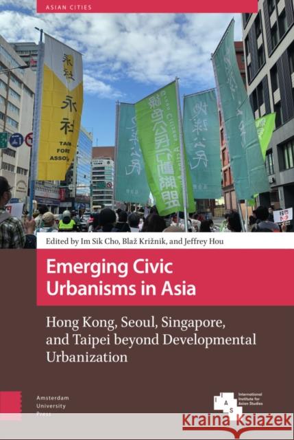 Emerging Civic Urbanisms in Asia: Hong Kong, Seoul, Singapore, and Taipei Beyond Developmental Urbanization Cho, Im Sik 9789463728546 Amsterdam University Press