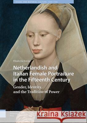 Netherlandish and Italian Female Portraiture in the Fifteenth Century: Gender, Identity, and the Tradition of Power Elisabetta Toreno 9789463728614 Amsterdam University Press