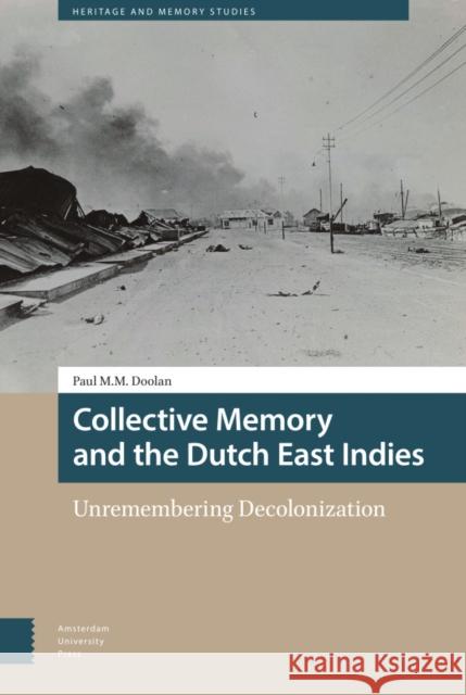 Collective Memory and the Dutch East Indies: Unremembering Decolonization Paul Doolan 9789463728744