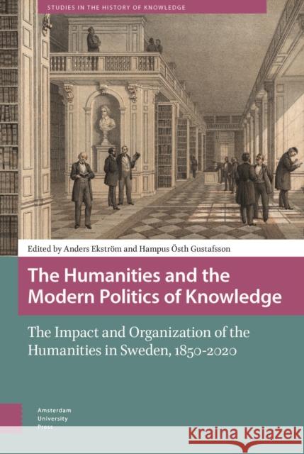 The Humanities and the Modern Politics of Knowledge: The Impact and Organization of the Humanities in Sweden, 1850-2020 Anders Ekstroem Hampus OEsth Gustafsson  9789463728867 Amsterdam University Press