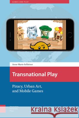 Transnational Play: Piracy, Urban Art, and Mobile Games Anne-Marie Schleiner 9789463728904 Amsterdam University Press