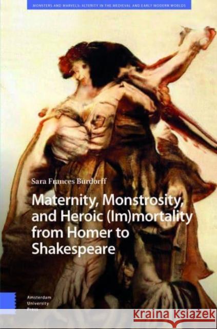 Maternity, Monstrosity, and Heroic (Im)mortality from Homer to Shakespeare Sara Burdorff 9789463728980 Amsterdam University Press