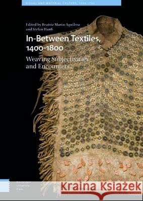 In-Between Textiles, 1400-1800: Weaving Subjectivities and Encounters Beatriz Mar?n-Aguilera Stefan Han? 9789463729086 Amsterdam University Press