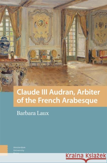 Claude III Audran, Arbiter of the French Arabesque Barbara Laux 9789463729284 Amsterdam University Press