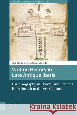 Writing History in Late Antique Iberia: Historiography in Theory and Practice from the 4th to the 7th Century Ubric Rabaneda, Purificación 9789463729413 Amsterdam University Press