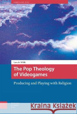 The Pop Theology of Videogames: Producing and Playing with Religion Lars d 9789463729864