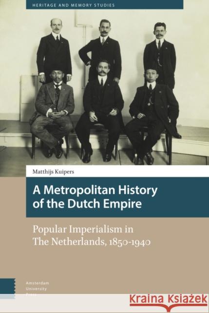 A Metropolitan History of the Dutch Empire: Popular Imperialism in the Netherlands, 1850-1940 Kuipers, Matthijs 9789463729918 Amsterdam University Press