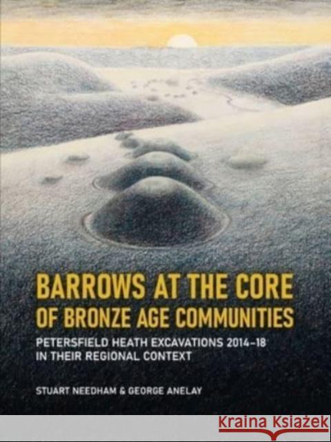 Barrows at the Core of Bronze Age Communities: Petersfield Heath Excavations 2014-18 in Their Regional Context Stuart Needham George Anelay 9789464260434 Sidestone Press