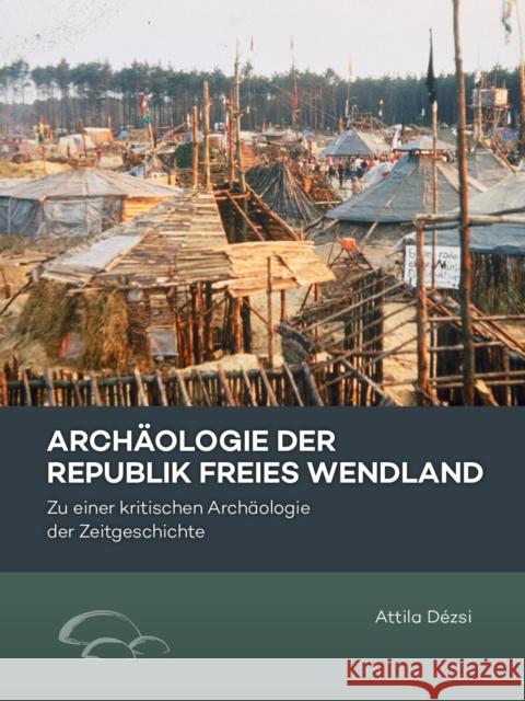 Archaologie der Republik Freies Wendland: Zu einer kritischen Archaologie der Zeitgeschichte Attila Dezsi 9789464280845 Sidestone Press