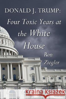 Donald J. Trump: Four Toxic Years at the White House Ron Ziegler   9789464772920 European Free Press