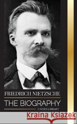 Friedrich Nietzsche: The Biography of a Cultural Critic that Redefined Power, Will, Good and Evil United Library   9789464900071 United Library