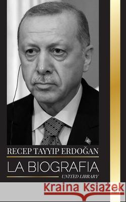 Recep Tayyip Erdoğan: La biograf?a de un pol?tico turco y primer ministro de la Rep?blica de Turqu?a United Library 9789464903089 United Library