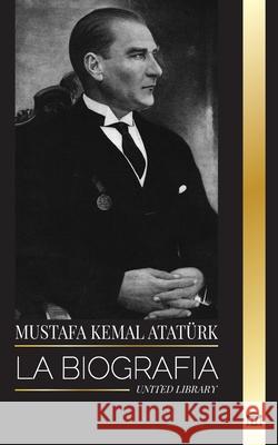 Mustafa Kemal Atat?rk: La biograf?a del Padre de los Turcos y fundador de la Turqu?a Moderna United Library 9789464903324 United Library
