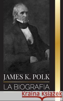James K. Polk: La biograf?a del Presidente de la C?mara de Representantes que lleg? a ser Presidente y su conquista de Am?rica United Library 9789464903386 United Library