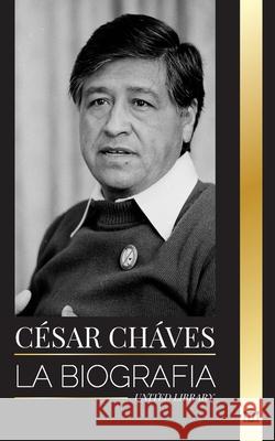 C?sar Ch?vez: La biograf?a de un activista estadounidense de los derechos civiles y sus cruzadas sindicales United Library 9789464903447 United Library