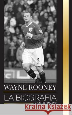 Wayne Rooney: La biograf?a del entrenador de f?tbol profesional ingl?s y su d?cada en la premier league United Library 9789464903461 United Library