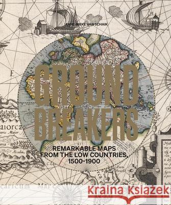 Groundbreakers: Remarkable Maps from the Low Countries, 1500–1900 Anne-Rieke van Schaik 9789464941043