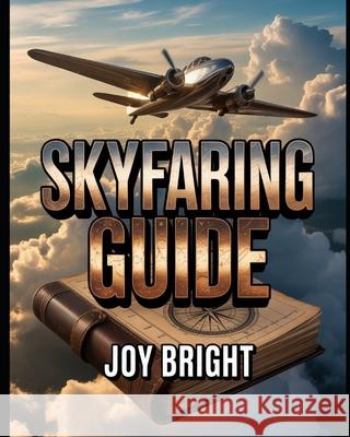 Skyfaring Guide: A Pilot's Journey Through Life, Flight, and Aviation Experiences with Practical Lessons and Insights Joy Bright 9789482082865 Joy Bright