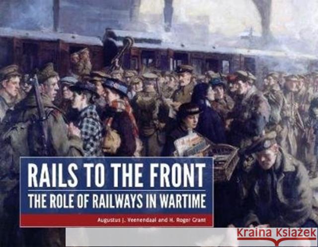 Rails to the Front: The Role of Railways in Wartime Augustus Veenendaal Roger Grant 9789490258153