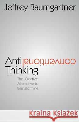 Anticonventional Thinking: The Creative Alternative to Brainstorming Jeffrey Baumgartner   9789491156045