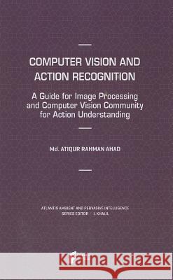 Computer Vision and Action Recognition: A Guide for Image Processing and Computer Vision Community for Action Understanding Ahad, MD Atiqur Rahman 9789491216190