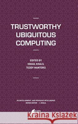 Trustworthy Ubiquitous Computing Ismail Khalil Teddy Mantoro 9789491216701 Atlantis Press