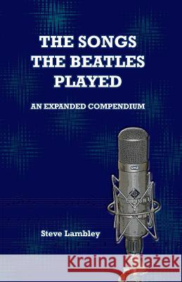 The Songs the Beatles Played: An Expanded Compendium Steve Lambley 9789491868030 Steve Lambley Information Design