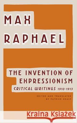 The Invention of Expressionism: Critical Writings 1910-1913 Max Raphael, Patrick Healy 9789492027092